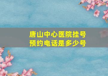 唐山中心医院挂号预约电话是多少号