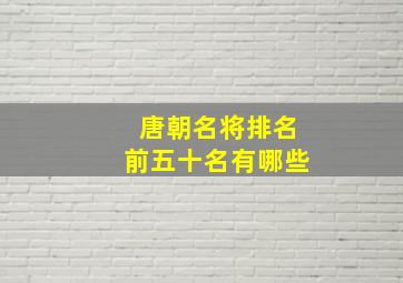 唐朝名将排名前五十名有哪些