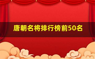 唐朝名将排行榜前50名