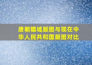 唐朝疆域版图与现在中华人民共和国版图对比