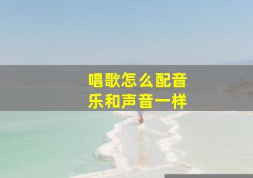 唱歌怎么配音乐和声音一样