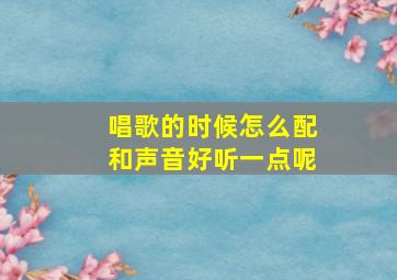 唱歌的时候怎么配和声音好听一点呢