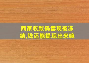 商家收款码套现被冻结,钱还能提现出来嘛