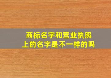 商标名字和营业执照上的名字是不一样的吗