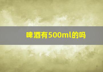 啤酒有500ml的吗