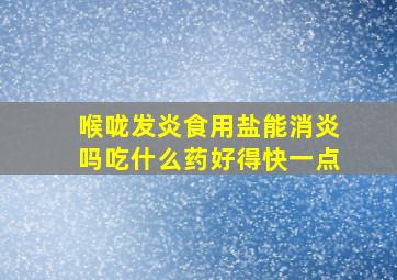 喉咙发炎食用盐能消炎吗吃什么药好得快一点