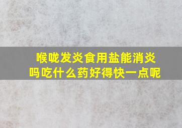 喉咙发炎食用盐能消炎吗吃什么药好得快一点呢