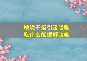 喉咙干燥引起咳嗽吃什么能缓解咳嗽