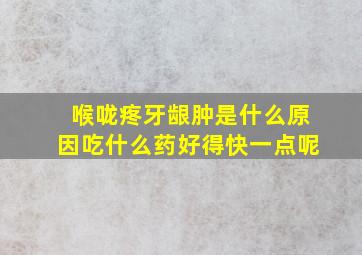 喉咙疼牙龈肿是什么原因吃什么药好得快一点呢