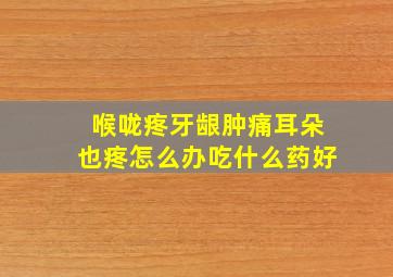 喉咙疼牙龈肿痛耳朵也疼怎么办吃什么药好