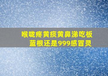 喉咙疼黄痰黄鼻涕吃板蓝根还是999感冒灵