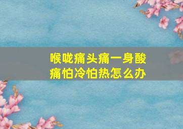 喉咙痛头痛一身酸痛怕冷怕热怎么办