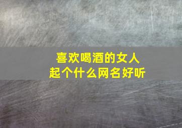 喜欢喝酒的女人起个什么网名好听