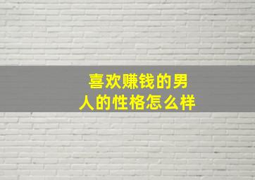 喜欢赚钱的男人的性格怎么样