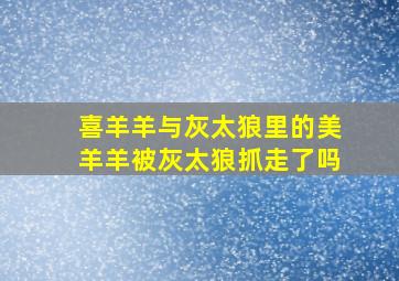 喜羊羊与灰太狼里的美羊羊被灰太狼抓走了吗