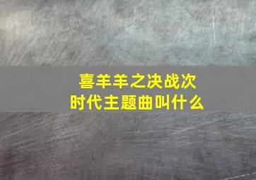 喜羊羊之决战次时代主题曲叫什么