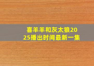 喜羊羊和灰太狼2025播出时间最新一集