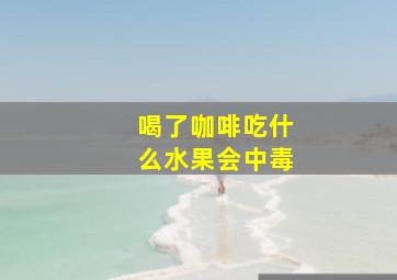 喝了咖啡吃什么水果会中毒