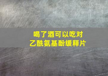 喝了酒可以吃对乙酰氨基酚缓释片