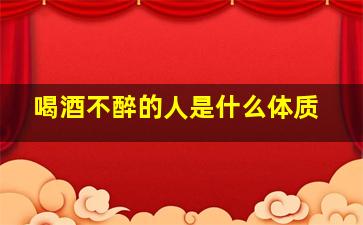 喝酒不醉的人是什么体质