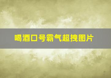 喝酒口号霸气超拽图片