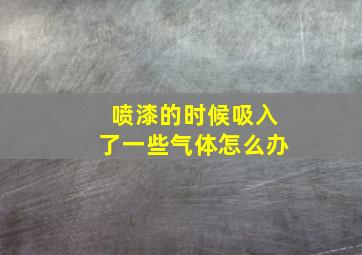 喷漆的时候吸入了一些气体怎么办