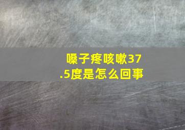 嗓子疼咳嗽37.5度是怎么回事