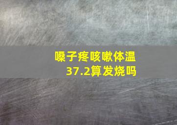 嗓子疼咳嗽体温37.2算发烧吗