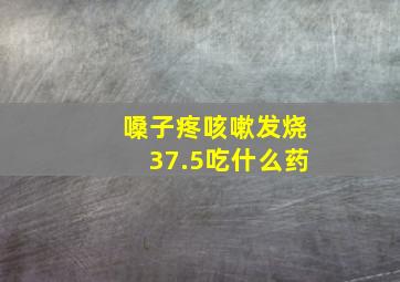 嗓子疼咳嗽发烧37.5吃什么药