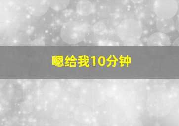 嗯给我10分钟