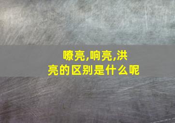 嘹亮,响亮,洪亮的区别是什么呢