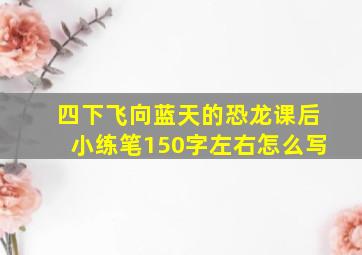 四下飞向蓝天的恐龙课后小练笔150字左右怎么写