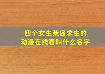 四个女生荒岛求生的动漫在线看叫什么名字