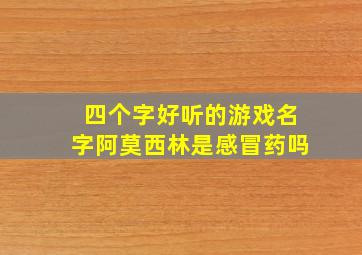 四个字好听的游戏名字阿莫西林是感冒药吗