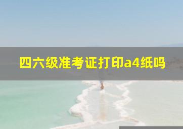 四六级准考证打印a4纸吗