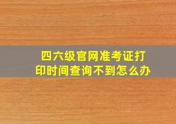 四六级官网准考证打印时间查询不到怎么办