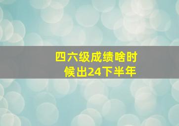 四六级成绩啥时候出24下半年