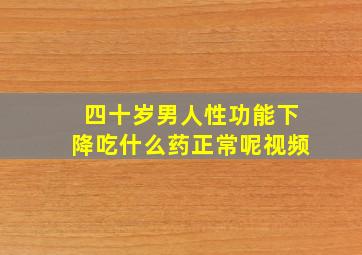 四十岁男人性功能下降吃什么药正常呢视频