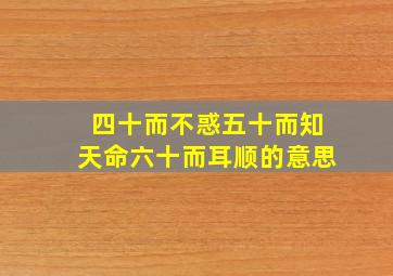 四十而不惑五十而知天命六十而耳顺的意思