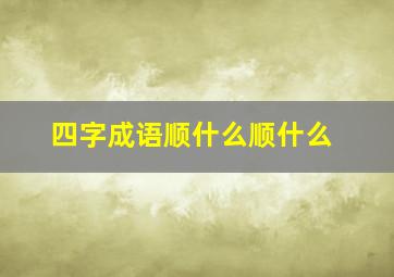 四字成语顺什么顺什么