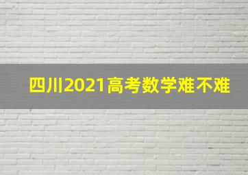 四川2021高考数学难不难