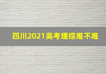 四川2021高考理综难不难