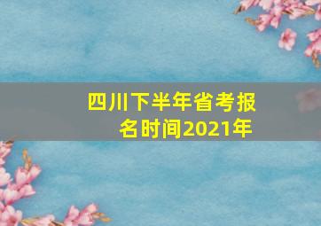 四川下半年省考报名时间2021年