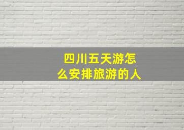 四川五天游怎么安排旅游的人