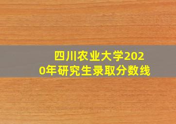 四川农业大学2020年研究生录取分数线