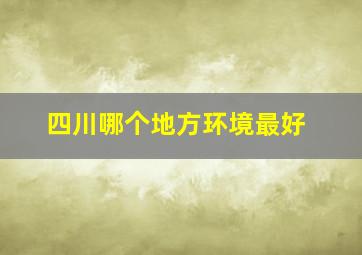 四川哪个地方环境最好