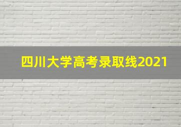 四川大学高考录取线2021