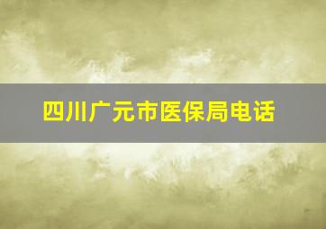 四川广元市医保局电话