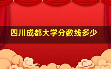 四川成都大学分数线多少