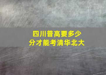 四川普高要多少分才能考清华北大